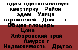 сдам однокомнатную квартирку › Район ­ эдем › Улица ­ строителей › Дом ­ 19г › Общая площадь ­ 27 › Цена ­ 7 500 - Хабаровский край, Амурск г. Недвижимость » Другое   